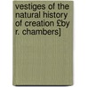 Vestiges of the Natural History of Creation £By R. Chambers] by Robert Chambers
