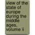 View Of The State Of Europe During The Middle Ages, Volume Ii