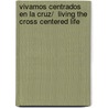 Vivamos centrados en la cruz/  Living the Cross Centered Life by C.J. Mahaney