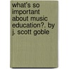 What's So Important about Music Education?. by J. Scott Goble door Scott Scott Goble