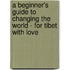 A Beginner's Guide To Changing The World - For Tibet With Love