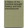 A History Of The Machine-Wrought Hosiery And Lace Manufactures door William Felkin