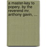 A Master-Key To Popery. By The Reverend Mr. Anthony Gavin, ... door Onbekend