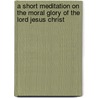 A Short Meditation On The Moral Glory Of The Lord Jesus Christ door John Gifford Bellett