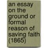An Essay On The Ground Or Formal Reason Of Saving Faith (1865)