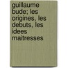 Guillaume Bude; Les Origines, Les Debuts, Les Idees Maitresses by Louis Delaruelle