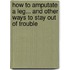 How To Amputate A Leg... And Other Ways To Stay Out Of Trouble