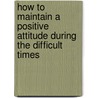 How to Maintain a Positive Attitude During the Difficult Times door Fred Atkins