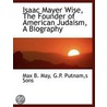 Isaac Mayer Wise, the Founder of American Judaism, a Biography door Max B. May