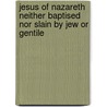 Jesus Of Nazareth Neither Baptised Nor Slain By Jew Or Gentile door George W. Bartle