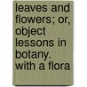 Leaves And Flowers; Or, Object Lessons In Botany. With A Flora door Alphonso Wood