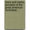Lewis And Clarke, Pioneers Of The Great American Northwest ... by William Clarke