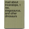 Mad About Triceratops, T Rex, Stegosaurus, and Other Dinosaurs by Sarah Creese