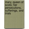 Mary, Queen Of Scots; Her Persecutions, Sufferings, And Trials door Unknown Author