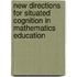 New Directions For Situated Cognition In Mathematics Education
