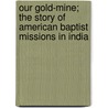 Our Gold-Mine; The Story Of American Baptist Missions In India door Ada C. Chaplin