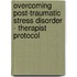 Overcoming Post-Traumatic Stress Disorder - Therapist Protocol