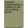 Practical Salesmanship, A Treatise On The Art Of Selling Goods door Nathaniel C. Fowler