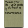 Reclaim Your Life - Your Guide To Aid Healing Of Endometriosis by Carolyn Levett
