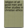 Religion Of All Good Men And Other Studies In Christian Ethics door Heathcote William Garrod