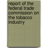 Report Of The Federal Trade Commission On The Tobacco Industry by Unknown