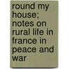 Round My House; Notes On Rural Life In France In Peace And War by Philip Gilbert Hamerton