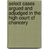 Select Cases Argued And Adjudged In The High Court Of Chancery