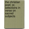 The Christian Poet; Or, Selections In Verse On Sacred Subjects door James Montgomery