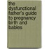 The Dysfunctional Father's Guide To Pregnancy Birth And Babies