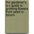 The Gardener's A-Z Guide To Growing Flowers From Seed To Bloom