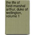 The Life Of Field-Marshal Arthur, Duke Of Wellington, Volume 1