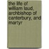 The Life Of William Laud, Archbishop Of Canterbury, And Martyr