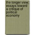 The Longer View; Essays Toward a Critique of Political Economy
