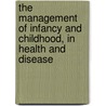 The Management Of Infancy And Childhood, In Health And Disease door Howard Barrett