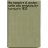 The Narrative Of Gordon Sellar Who Emigrated To Canada In 1825 by Gordon Sellar
