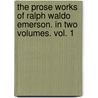 The Prose Works Of Ralph Waldo Emerson. In Two Volumes. Vol. 1 by Ralph Waldo Emerson