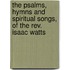 The Psalms, Hymns And Spiritual Songs, Of The Rev. Isaac Watts