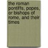 The Roman Pontiffs, Popes, Or Bishops Of Rome, And Their Times