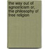 The Way Out of Agnosticism Or, the Philosophy of Free Religion