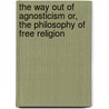 The Way Out of Agnosticism Or, the Philosophy of Free Religion door Francis Ellingwood Abbot