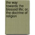 The Way Towards The Blessed Life; Or, The Doctrine Of Religion