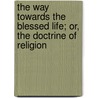 The Way Towards The Blessed Life; Or, The Doctrine Of Religion by Johann Gottlieb Fichte