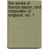 The Works Of Francis Bacon, Lord Chancellor Of England. Vol. 1