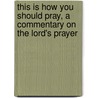 This Is How You Should Pray, A Commentary On The Lord's Prayer door Doulos Theos C