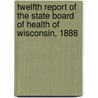 Twelfth Report Of The State Board Of Health Of Wisconsin, 1888 door Wisconsin State State Board of Health