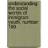 Understanding the Social Worlds of Immigrant Youth, Number 100