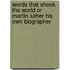 Words That Shook the World or Martin Luther His Own Biographer