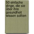 50 einfache Dinge, die Sie über Ihre Gesundheit wissen sollten