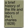A Brief History Of The Life And Labors Of The T. Charles (1828) door Edward Morgan