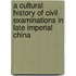 A Cultural History of Civil Examinations in Late Imperial China